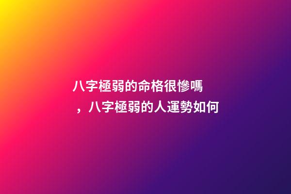 八字極弱的命格很慘嗎，八字極弱的人運勢如何